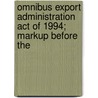 Omnibus Export Administration Act of 1994; Markup Before The door United States Congress Affairs