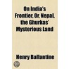 On India's Frontier, Or, Nepal, The Ghurkas' Mysterious Land by Henry Ballantine