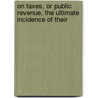 On Taxes, or Public Revenue, the Ultimate Incidence of Their by William Henry Sleeman