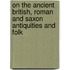 On the Ancient British, Roman and Saxon Antiquities and Folk