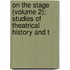 On the Stage (Volume 2); Studies of Theatrical History and t