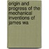 Origin and Progress of the Mechanical Inventions of James Wa