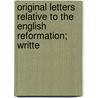 Original Letters Relative to the English Reformation; Writte door General Books