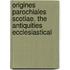 Origines Parochiales Scotiae. the Antiquities Ecclesiastical