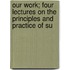 Our Work; Four Lectures on the Principles and Practice of Su