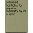 Outlines & Highlights for Physical Chemistry by Ira N. Levin