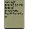 Oversight Hearing on the Federal Employees Health Benefits P by United States. Benefits