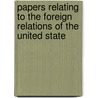 Papers Relating to the Foreign Relations of the United State by United States. State