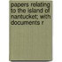 Papers Relating to the Island of Nantucket; With Documents R