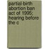 Partial-Birth Abortion Ban Act of 1995; Hearing Before the C