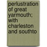 Perlustration of Great Yarmouth; With Charleston and Southto door Charles John Palmer