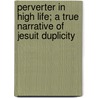 Perverter In High Life; A True Narrative Of Jesuit Duplicity door Perverter