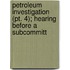 Petroleum Investigation (pt. 4); Hearing Before A Subcommitt