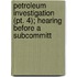 Petroleum Investigation (pt. 4); Hearing Before A Subcommitt