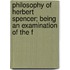 Philosophy of Herbert Spencer; Being an Examination of the F
