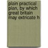 Plain Practical Plan, by Which Great Britain May Extricate H