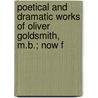 Poetical and Dramatic Works of Oliver Goldsmith, M.B.; Now F door Oliver Goldsmith