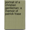 Portrait of a Christian Gentleman; A Memoir of Patrick Frase door John William Burgon