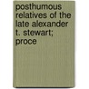 Posthumous Relatives of the Late Alexander T. Stewart; Proce by General Books