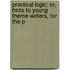 Practical Logic; Or, Hints to Young Theme-Writers, for the P