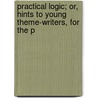 Practical Logic; Or, Hints to Young Theme-Writers, for the P door Benjamin Humphrey Smart