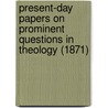 Present-Day Papers On Prominent Questions In Theology (1871) by Alexander Ewing