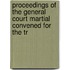 Proceedings of the General Court Martial Convened for the Tr