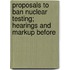 Proposals to Ban Nuclear Testing; Hearings and Markup Before