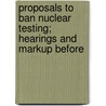 Proposals to Ban Nuclear Testing; Hearings and Markup Before door United States. Congress. Affairs