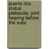 Puerto Rico Status Plebiscite; Joint Hearing Before the Subc by United States. Congress. Affairs