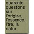 Quarante Questions Sur L'Origine, L'Essence, L'Tre, La Natur