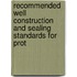 Recommended Well Construction and Sealing Standards for Prot