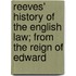 Reeves' History of the English Law; From the Reign of Edward