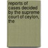 Reports of Cases Decided by the Supreme Court of Ceylon, the