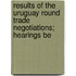 Results of the Uruguay Round Trade Negotiations; Hearings Be