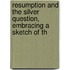Resumption and the Silver Question, Embracing a Sketch of th