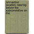 Retroactive Taxation; Hearing Before the Subcommittee on the