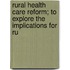 Rural Health Care Reform; To Explore the Implications for Ru