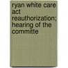 Ryan White Care Act Reauthorization; Hearing Of The Committe door United States. Congress. Resources