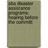 Sba Disaster Assistance Programs; Hearing Before the Committ