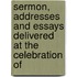 Sermon, Addresses and Essays Delivered at the Celebration of