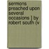 Sermons Preached Upon Several Occasions ] by Robert South (V