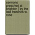 Sermons Preached at Brighton ] by the Late Frederick W. Robe