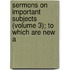 Sermons on Important Subjects (Volume 3); To Which Are New A