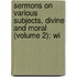 Sermons on Various Subjects, Divine and Moral (Volume 2); Wi