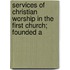 Services of Christian Worship in the First Church; Founded a