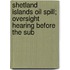 Shetland Islands Oil Spill; Oversight Hearing Before the Sub