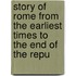 Story of Rome from the Earliest Times to the End of the Repu