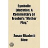 Symbolic Education; A Commentary On Froebel's "Mother Play," by Susan Elizabeth Blow