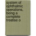 System of Ophthalmic Operations, Being a Complete Treatise o